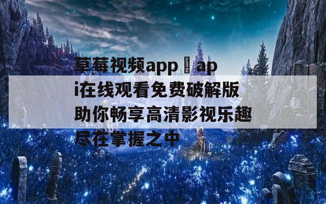 草莓视频app汅api在线观看免费破解版助你畅享高清影视乐趣尽在掌握之中