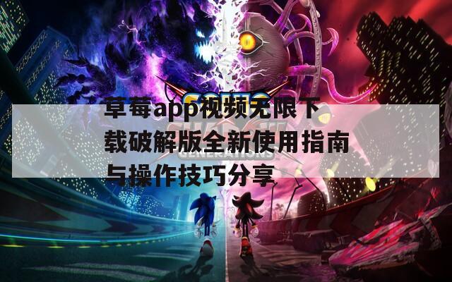 草莓app视频无限下载破解版全新使用指南与操作技巧分享