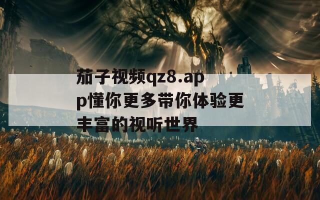 茄子视频qz8.app懂你更多带你体验更丰富的视听世界