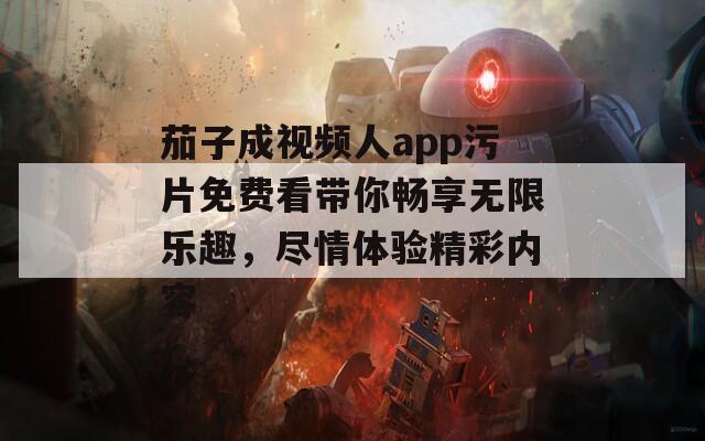 茄子成视频人app污片免费看带你畅享无限乐趣，尽情体验精彩内容