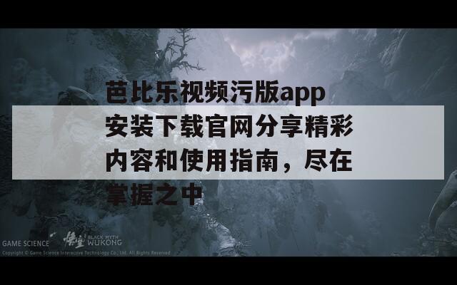 芭比乐视频污版app安装下载官网分享精彩内容和使用指南，尽在掌握之中