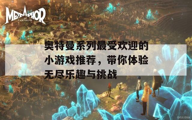 奥特曼系列最受欢迎的小游戏推荐，带你体验无尽乐趣与挑战