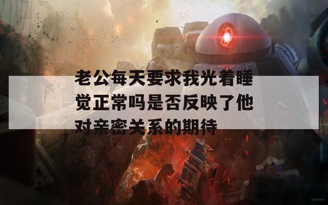 老公每天要求我光着睡觉正常吗是否反映了他对亲密关系的期待