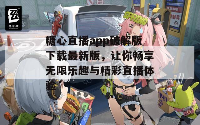 糖心直播app破解版下载最新版，让你畅享无限乐趣与精彩直播体验