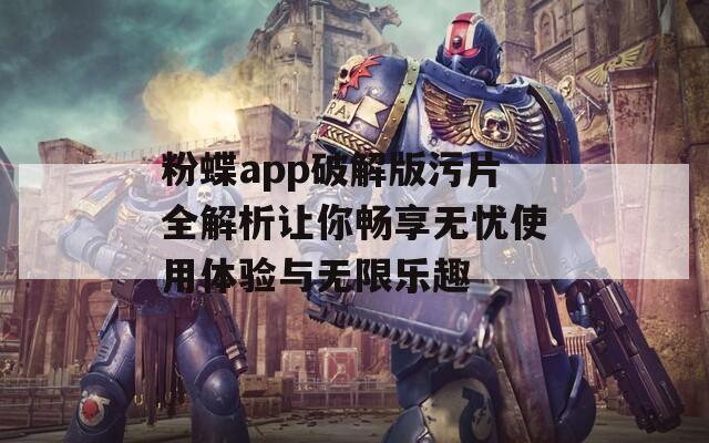 粉蝶app破解版污片全解析让你畅享无忧使用体验与无限乐趣