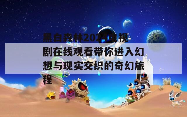 黑白森林2024电视剧在线观看带你进入幻想与现实交织的奇幻旅程