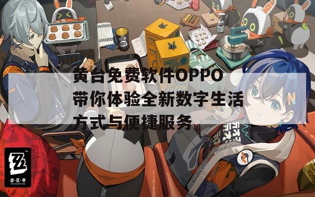 黄台免费软件OPPO带你体验全新数字生活方式与便捷服务