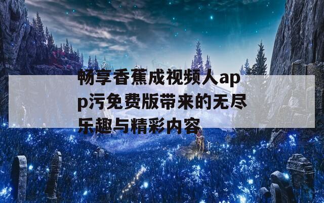 畅享香蕉成视频人app污免费版带来的无尽乐趣与精彩内容