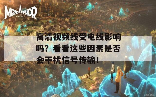 高清视频线受电线影响吗？看看这些因素是否会干扰信号传输！