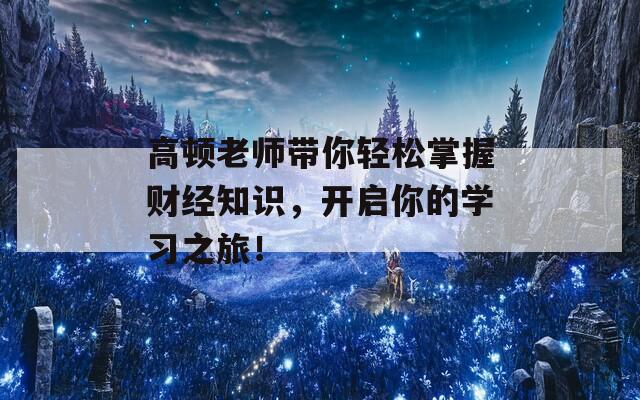 高顿老师带你轻松掌握财经知识，开启你的学习之旅！