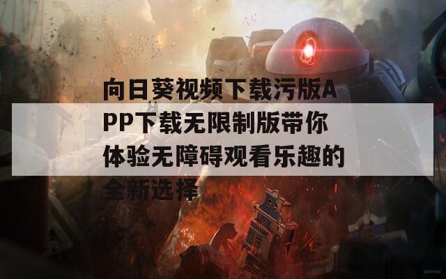 向日葵视频下载污版APP下载无限制版带你体验无障碍观看乐趣的全新选择