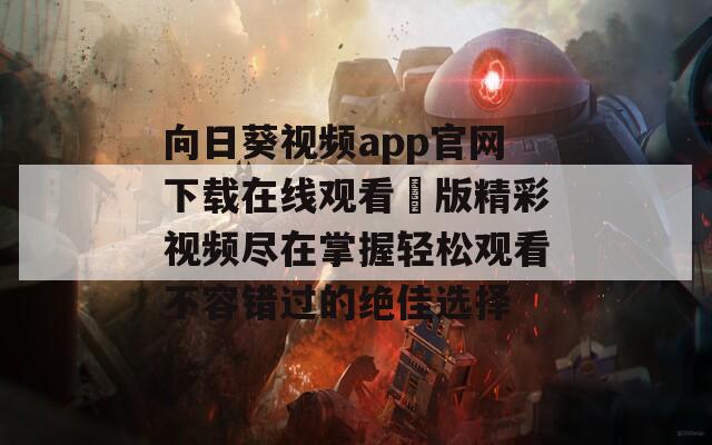 向日葵视频app官网下载在线观看汅版精彩视频尽在掌握轻松观看不容错过的绝佳选择