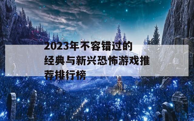 2023年不容错过的经典与新兴恐怖游戏推荐排行榜