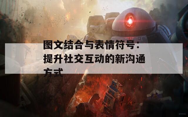 图文结合与表情符号：提升社交互动的新沟通方式