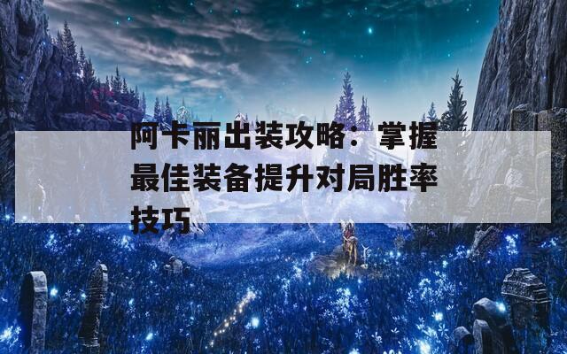 阿卡丽出装攻略：掌握最佳装备提升对局胜率技巧