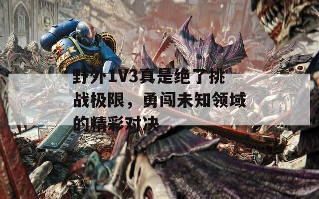 野外1V3真是绝了挑战极限，勇闯未知领域的精彩对决