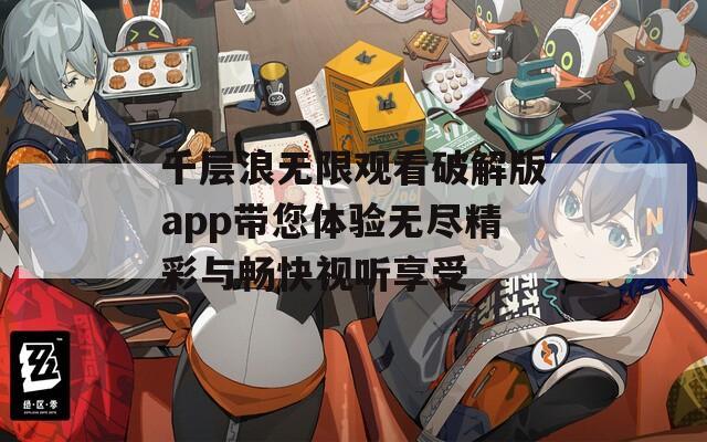 千层浪无限观看破解版app带您体验无尽精彩与畅快视听享受