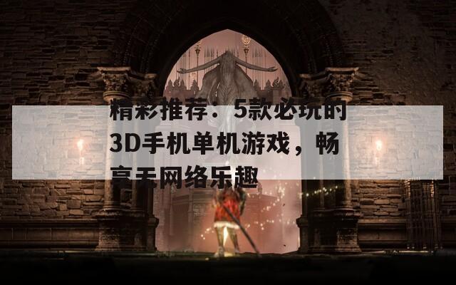 精彩推荐：5款必玩的3D手机单机游戏，畅享无网络乐趣