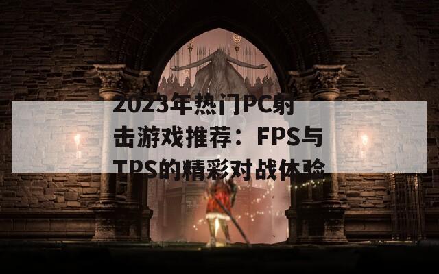 2023年热门PC射击游戏推荐：FPS与TPS的精彩对战体验