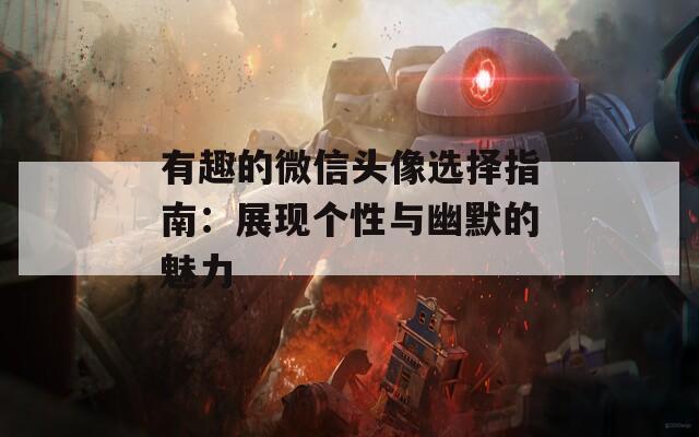 有趣的微信头像选择指南：展现个性与幽默的魅力