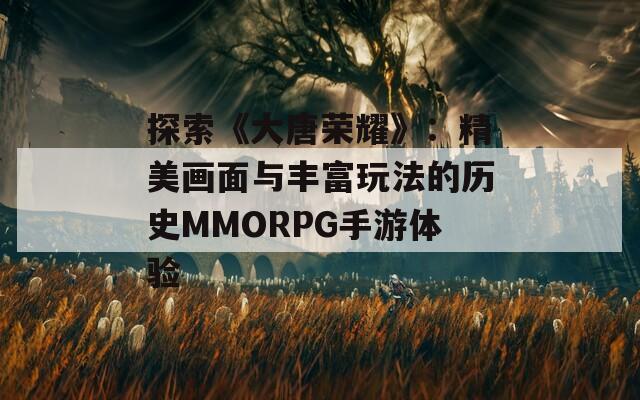 探索《大唐荣耀》：精美画面与丰富玩法的历史MMORPG手游体验