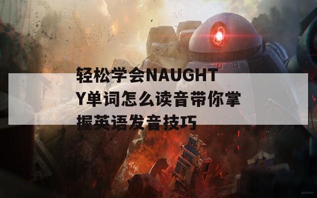 轻松学会NAUGHTY单词怎么读音带你掌握英语发音技巧