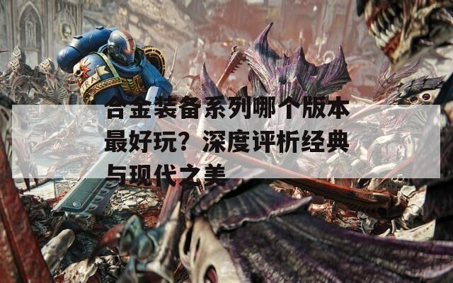 合金装备系列哪个版本最好玩？深度评析经典与现代之美