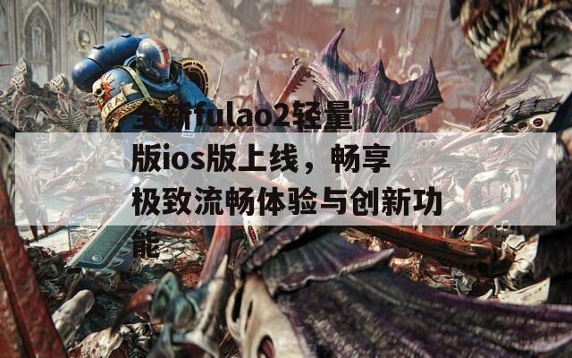 全新fulao2轻量版ios版上线，畅享极致流畅体验与创新功能