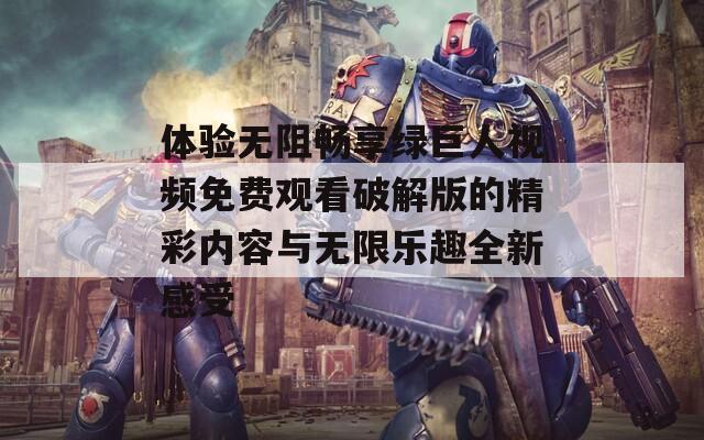 体验无阻畅享绿巨人视频免费观看破解版的精彩内容与无限乐趣全新感受