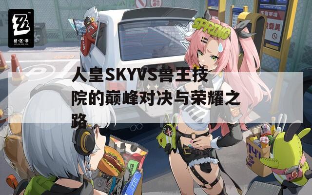 人皇SKYVS兽王技院的巅峰对决与荣耀之路