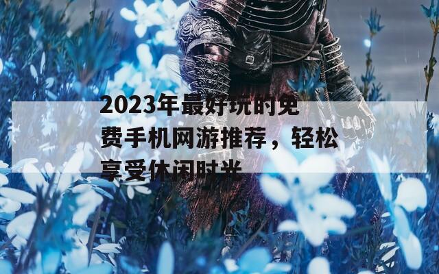 2023年最好玩的免费手机网游推荐，轻松享受休闲时光