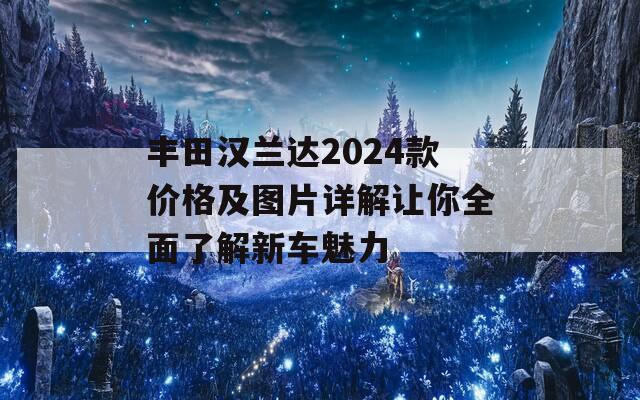 丰田汉兰达2024款价格及图片详解让你全面了解新车魅力