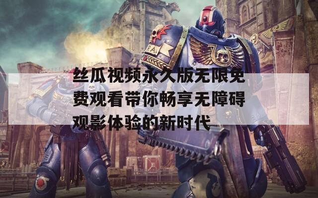 丝瓜视频永久版无限免费观看带你畅享无障碍观影体验的新时代