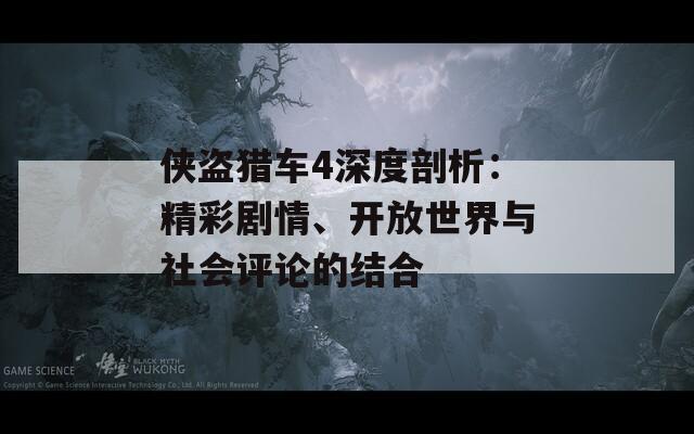 侠盗猎车4深度剖析：精彩剧情、开放世界与社会评论的结合