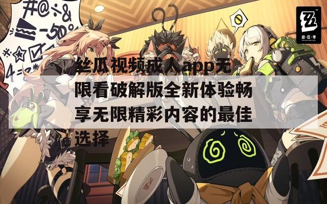 丝瓜视频成人app无限看破解版全新体验畅享无限精彩内容的最佳选择