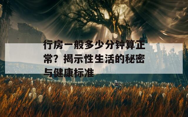 行房一般多少分钟算正常？揭示性生活的秘密与健康标准