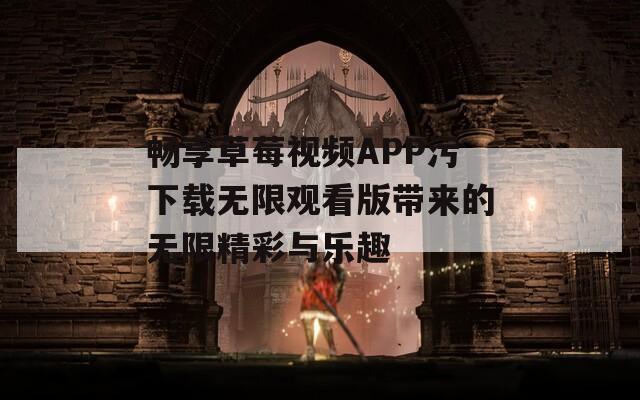 畅享草莓视频APP污下载无限观看版带来的无限精彩与乐趣