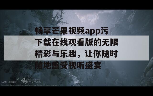 畅享芒果视频app污下载在线观看版的无限精彩与乐趣，让你随时随地感受视听盛宴