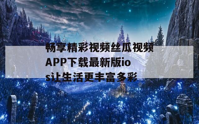 畅享精彩视频丝瓜视频APP下载最新版ios让生活更丰富多彩