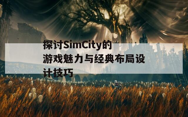 探讨SimCity的游戏魅力与经典布局设计技巧