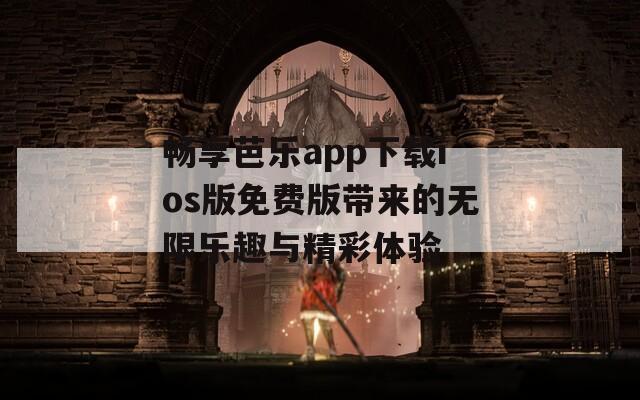 畅享芭乐app下载ios版免费版带来的无限乐趣与精彩体验