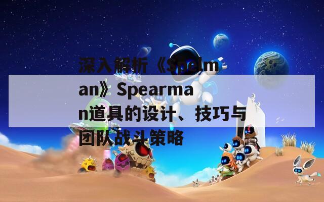 深入解析《Spelman》Spearman道具的设计、技巧与团队战斗策略