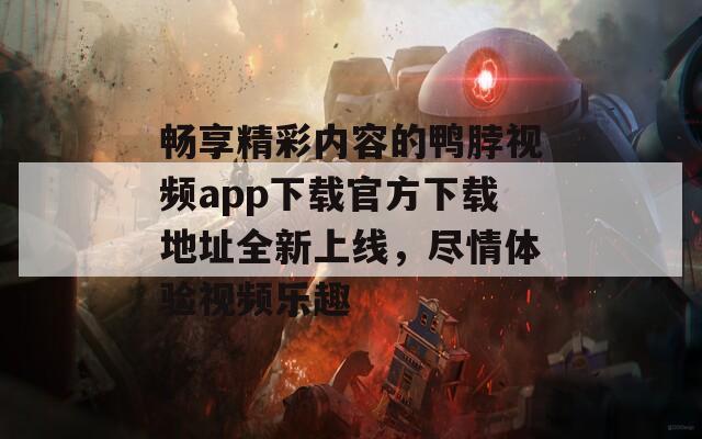 畅享精彩内容的鸭脖视频app下载官方下载地址全新上线，尽情体验视频乐趣