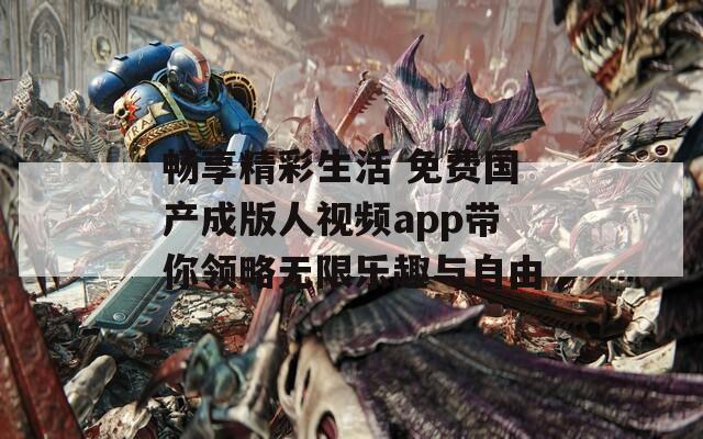 畅享精彩生活 免费国产成版人视频app带你领略无限乐趣与自由