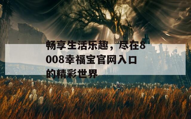 畅享生活乐趣，尽在8008幸福宝官网入口的精彩世界