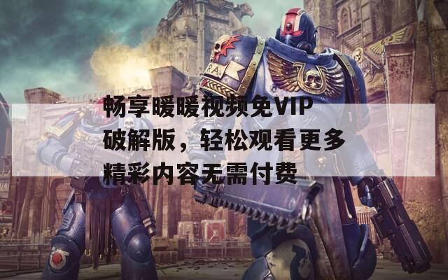 畅享暖暖视频免VIP破解版，轻松观看更多精彩内容无需付费