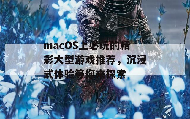 macOS上必玩的精彩大型游戏推荐，沉浸式体验等你来探索