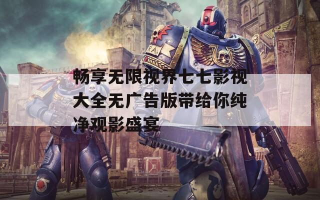 畅享无限视界七七影视大全无广告版带给你纯净观影盛宴