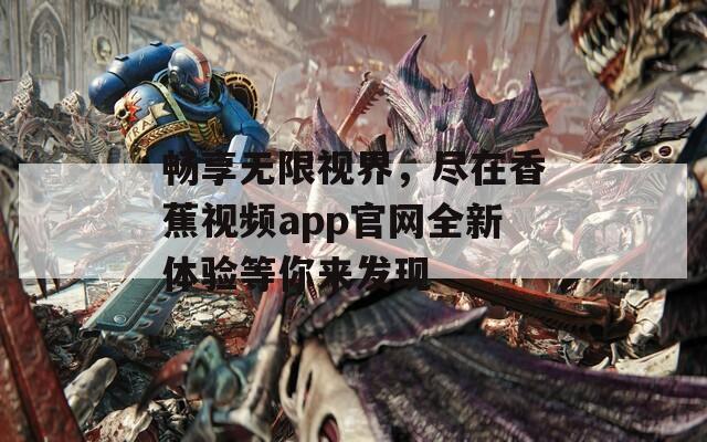 畅享无限视界，尽在香蕉视频app官网全新体验等你来发现