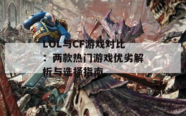 LOL与CF游戏对比：两款热门游戏优劣解析与选择指南